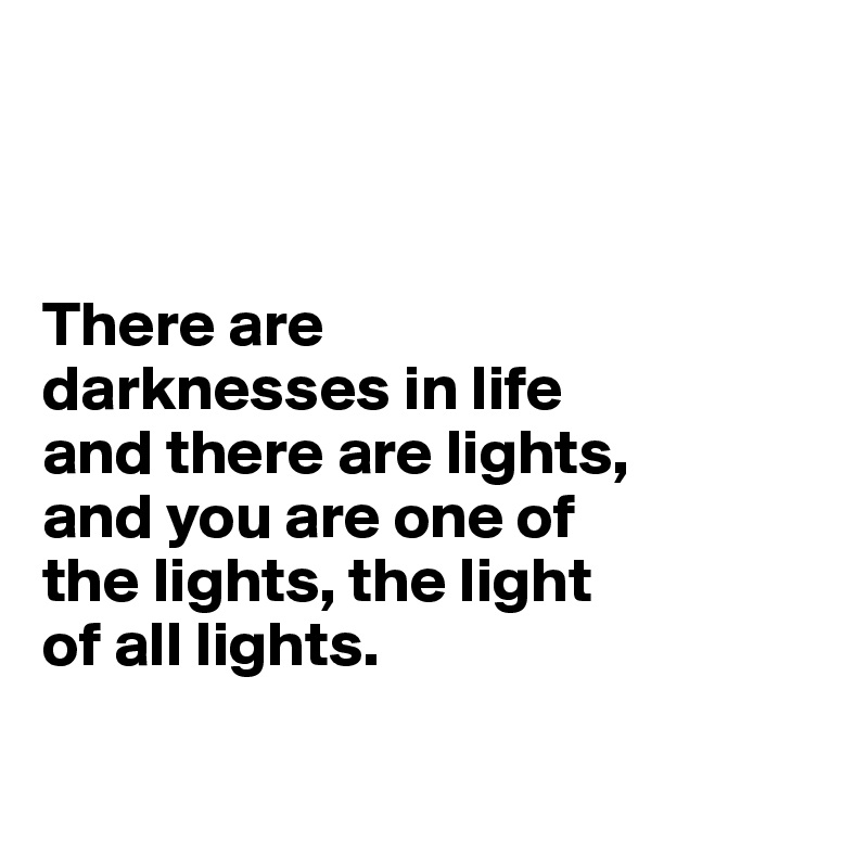 There are darknesses in life and there are lights